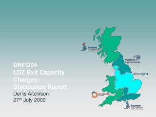 DNPD04 LDZ Exit Capacity Charges- Discussion Report Denis Aitchison 27 th July 2009