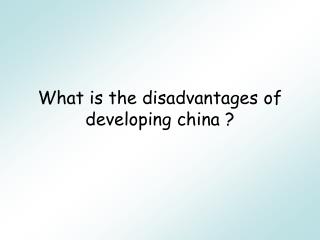 What is the disadvantages of developing china ?