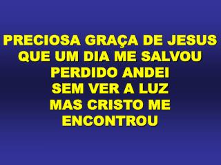 PRECIOSA GRAÇA DE JESUS QUE UM DIA ME SALVOU PERDIDO ANDEI SEM VER A LUZ MAS CRISTO ME ENCONTROU