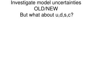 Investigate model uncertainties OLD/NEW But what about u,d,s,c?