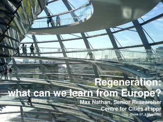 Regeneration: what can we learn from Europe? Max Nathan, Senior Researcher