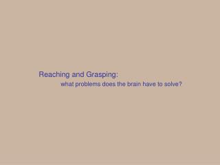 Reaching and Grasping: what problems does the brain have to solve?