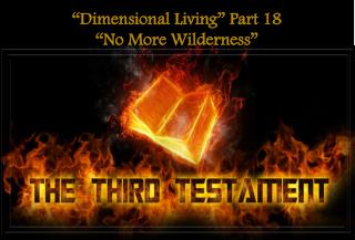 “Dimensional Living” Part 18 “No More Wilderness”