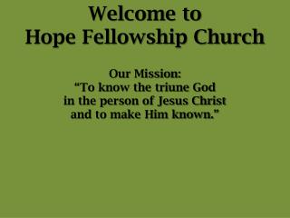 Welcome to Hope Fellowship Church Our Mission: “To know the triune God