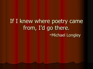 If I knew where poetry came from, I’d go there. 				- Michael Longley