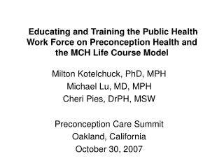 Milton Kotelchuck, PhD, MPH Michael Lu, MD, MPH Cheri Pies, DrPH, MSW Preconception Care Summit