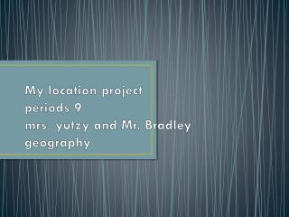 My location project periods 9 mrs yutzy and Mr. Bradley geography