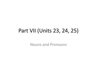 Part VII (Units 23, 24, 25)