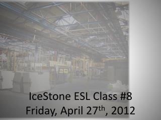 IceStone ESL Class #8 Friday, April 27 th , 2012