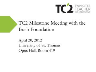 TC2 Milestone Meeting with the Bush Foundation April 20, 2012 University of St. Thomas
