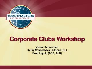 Corporate Clubs Workshop Jason Carmichael Kathy Schneebeck Dulnoan (CL) Brad Leppla (ACB, ALB)