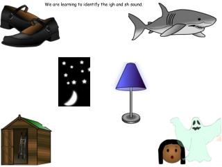 We are learning to identify the igh and sh sound.