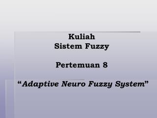 Kuliah Sistem Fuzzy Pertemuan 8 “ Adaptive Neuro Fuzzy System ”