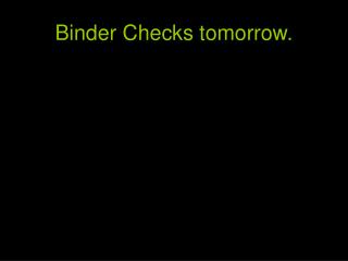 Binder Checks tomorrow.