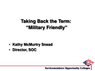 Taking Back the Term: “Military Friendly” Kathy McMurtry Snead Director, SOC