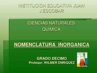 NOMENCLATURA INORGANICA GRADO DECIMO Profesor: WILMER ENRIQUEZ
