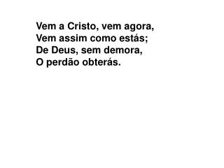 Vem a Cristo, vem agora, Vem assim como estás; De Deus, sem demora, O perdão obterás.