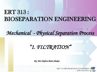 ERT 313 : BIOSEPARATION ENGINEERING Mechanical - Physical Separation Process “1. FILTRATION”