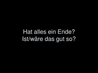 Hat alles ein Ende? Ist/wäre das gut so?