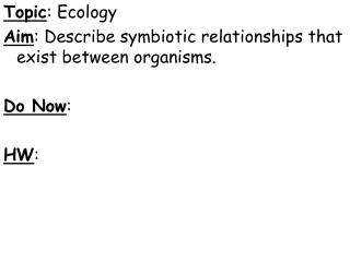 Topic : Ecology Aim : Describe symbiotic relationships that exist between organisms. Do Now : HW :