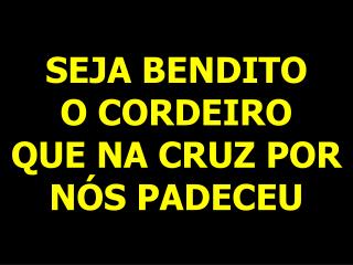 SEJA BENDITO O CORDEIRO QUE NA CRUZ POR NÓS PADECEU