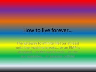 How to live forever…