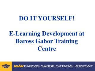 DO IT YOURSELF! E-Learning Development at Baross Gabor Training Centre