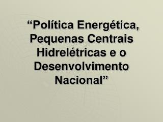 “Política Energética, Pequenas Centrais Hidrelétricas e o Desenvolvimento Nacional”