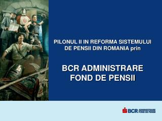 PILONUL II IN REFORMA SISTEMULUI DE PENSII DIN ROMANIA prin BCR ADMINISTRARE FOND DE PENSII