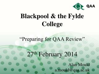 Blackpool &amp; the Fylde College “Preparing for QAA Review” 27 th February 2014 Alan Mould