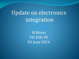 Update on electronics integration M.Morel PH-ESE-FE 03 June 2014