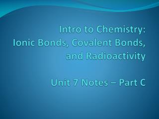 Intro to Chemistry: Ionic Bonds, Covalent Bonds, and Radioactivity Unit 7 Notes – Part C