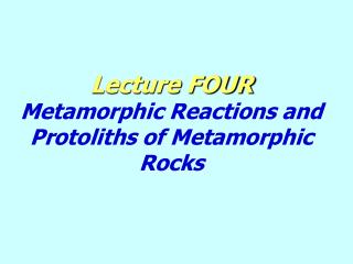 Lecture FOUR Metamorphic Reactions and Protoliths of Metamorphic Rocks