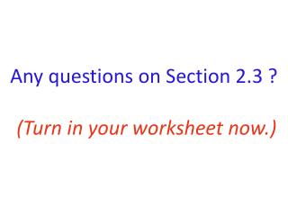 Any questions on Section 2.3 ? (Turn in your worksheet now.)