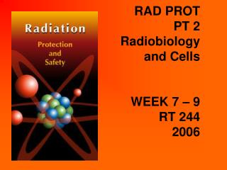 RAD PROT PT 2 Radiobiology and Cells WEEK 7 – 9 RT 244 2006