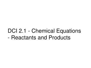 DCI 2.1 - Chemical Equations - Reactants and Products