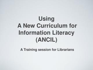Using A New Curriculum for Information Literacy (ANCIL)