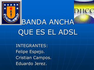 BANDA ANCHA QUE ES EL ADSL INTEGRANTES: Felipe Espejo. Cristian Campos. Eduardo Jerez.