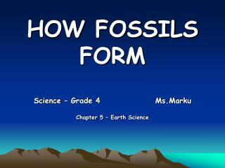 HOW FOSSILS FORM Science – Grade 4 Ms.Marku Chapter 5 – Earth Science