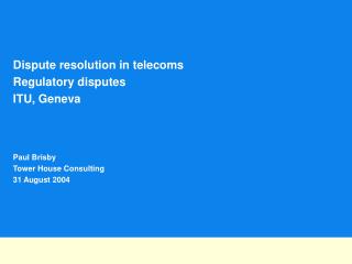 Dispute resolution in telecoms Regulatory disputes ITU, Geneva Paul Brisby Tower House Consulting