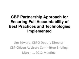 Jim Edward, CBPO Deputy Director CBP Citizen Advisory Committee Briefing March 1, 2012 Meeting