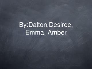 By:Dalton,Desiree, Emma, Amber