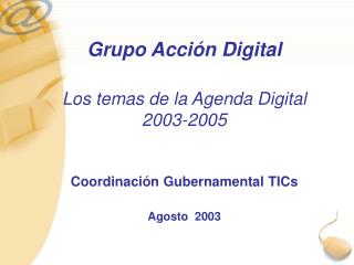 Grupo Acción Digital Los temas de la Agenda Digital 2003-2005 Coordinación Gubernamental TICs