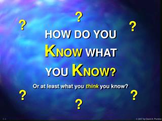 HOW DO YOU K NOW WHAT YOU K NOW? Or at least what you think you know?