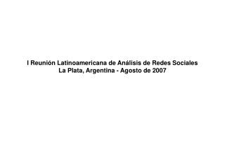I Reunión Latinoamericana de Análisis de Redes Sociales La Plata, Argentina - Agosto de 2007