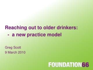 Reaching out to older drinkers: - a new practice model Greg Scott 9 March 2010