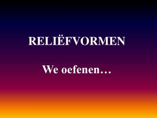 RELIËFVORMEN We oefenen…