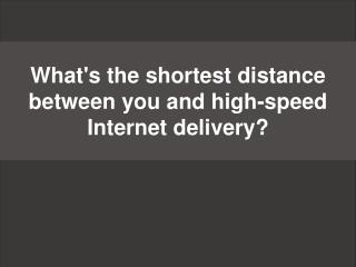 What's the shortest distance between you and high-speed Internet delivery?