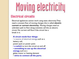 A circuit needs four things: • a source of electrical energy , such as a battery cell,
