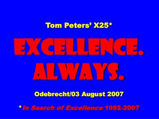 Tom Peters’ X25* EXCELLENCE. ALWAYS. Odebrecht/03 August 2007 * In Search of Excellence 1982-2007